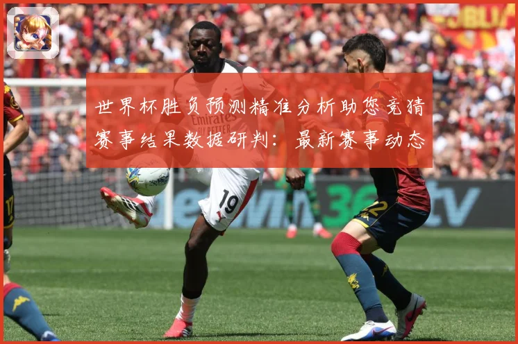 世界杯胜负预测精准分析助您竞猜赛事结果数据研判：最新赛事动态与深度分析