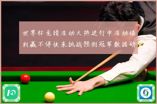 世界杯竞猜活动火热进行中活动福利赢不停快来挑战预测冠军数据研判：最新赛事动态与深度分析