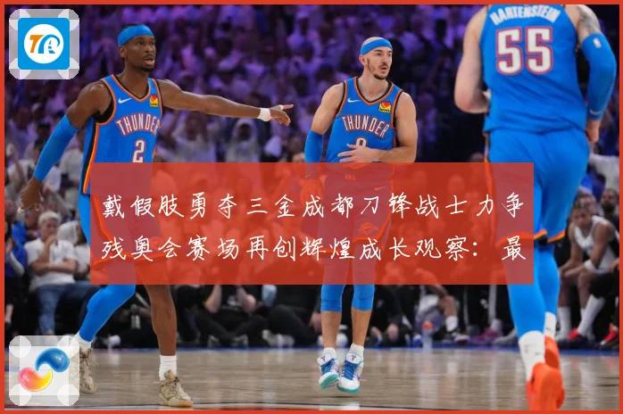 戴假肢勇夺三金成都刀锋战士力争残奥会赛场再创辉煌成长观察：最新赛事动态与深度分析