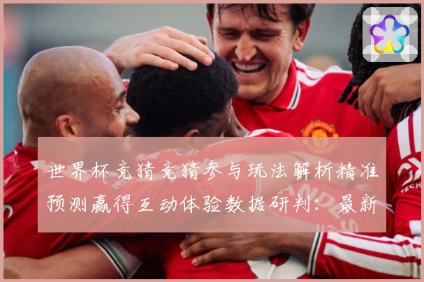 世界杯竞猜竞猜参与玩法解析精准预测赢得互动体验数据研判：最新赛事动态与深度分析