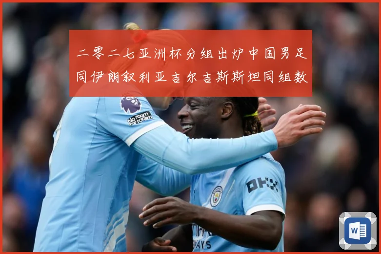 二零二七亚洲杯分组出炉中国男足同伊朗叙利亚吉尔吉斯斯坦同组数据研判：最新赛事动态与深度分析