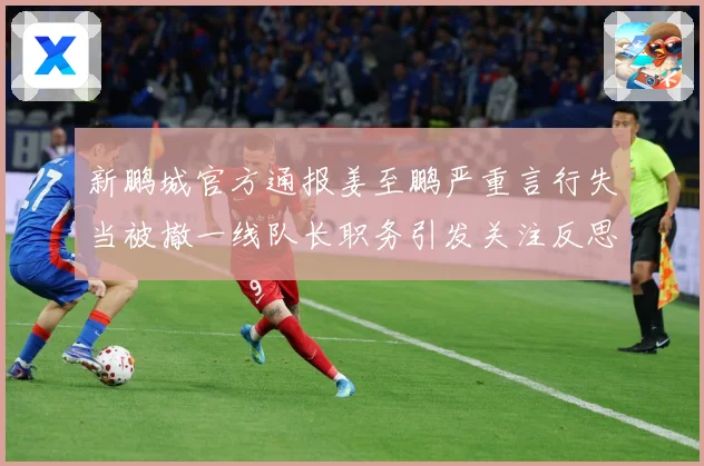 新鹏城官方通报姜至鹏严重言行失当被撤一线队长职务引发关注反思成长观察：最新赛事动态与深度分析