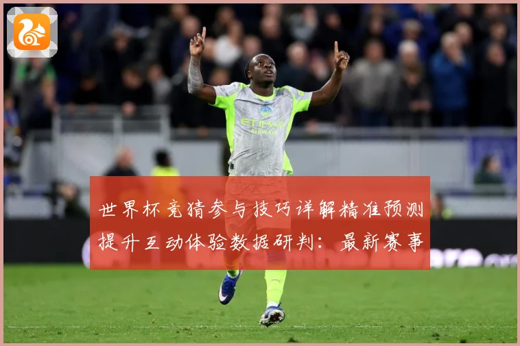 世界杯竞猜参与技巧详解精准预测提升互动体验数据研判：最新赛事动态与深度分析