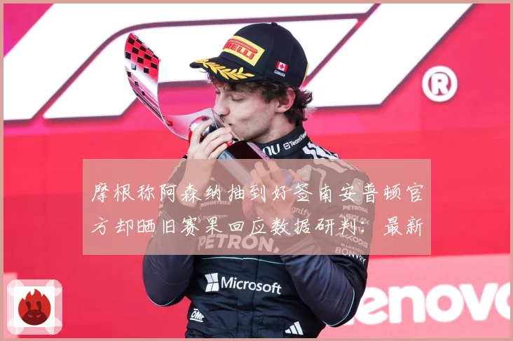 摩根称阿森纳抽到好签南安普顿官方却晒旧赛果回应数据研判：最新赛事动态与深度分析