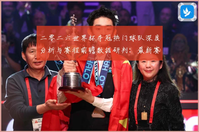 二零二六世界杯夺冠热门球队深度分析与赛程前瞻数据研判：最新赛事动态与深度分析