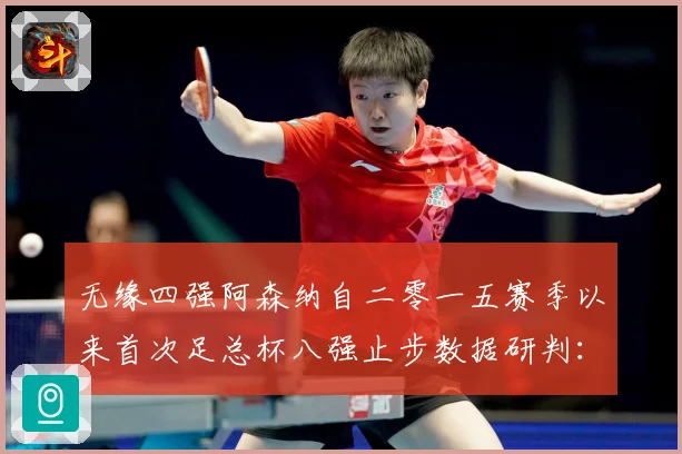 无缘四强阿森纳自二零一五赛季以来首次足总杯八强止步数据研判：最新赛事动态与深度分析