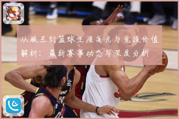 从狼王到篮球生涯高光与竞技价值解析：最新赛事动态与深度分析