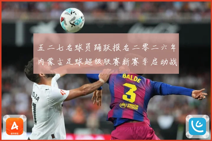 五二七名球员踊跃报名二零二六年内蒙古足球超级联赛新赛季启动战术观察：最新赛事动态与深度分析
