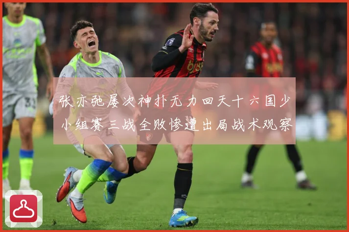张亦弛屡次神扑无力回天十六国少小组赛三战全败惨遭出局战术观察：最新赛事动态与深度分析