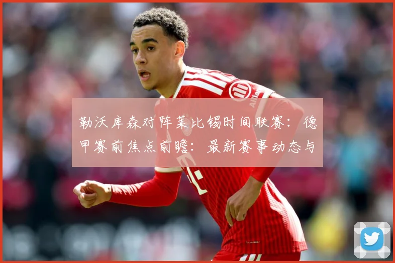 勒沃库森对阵莱比锡时间联赛：德甲赛前焦点前瞻：最新赛事动态与深度分析