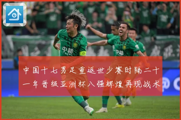 中国十七男足重返世少赛时隔二十一年晋级亚洲杯八强辉煌再现战术观察：最新赛事动态与深度分析