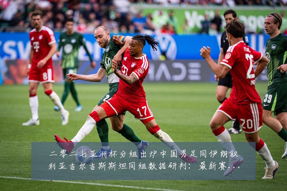 二零二七亚洲杯分组出炉中国男足同伊朗叙利亚吉尔吉斯斯坦同组数据研判:最新赛事动态与深度分析