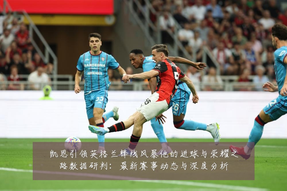 凯恩引领英格兰锋线风暴他的进球与荣耀之路数据研判:最新赛事动态与深度分析
