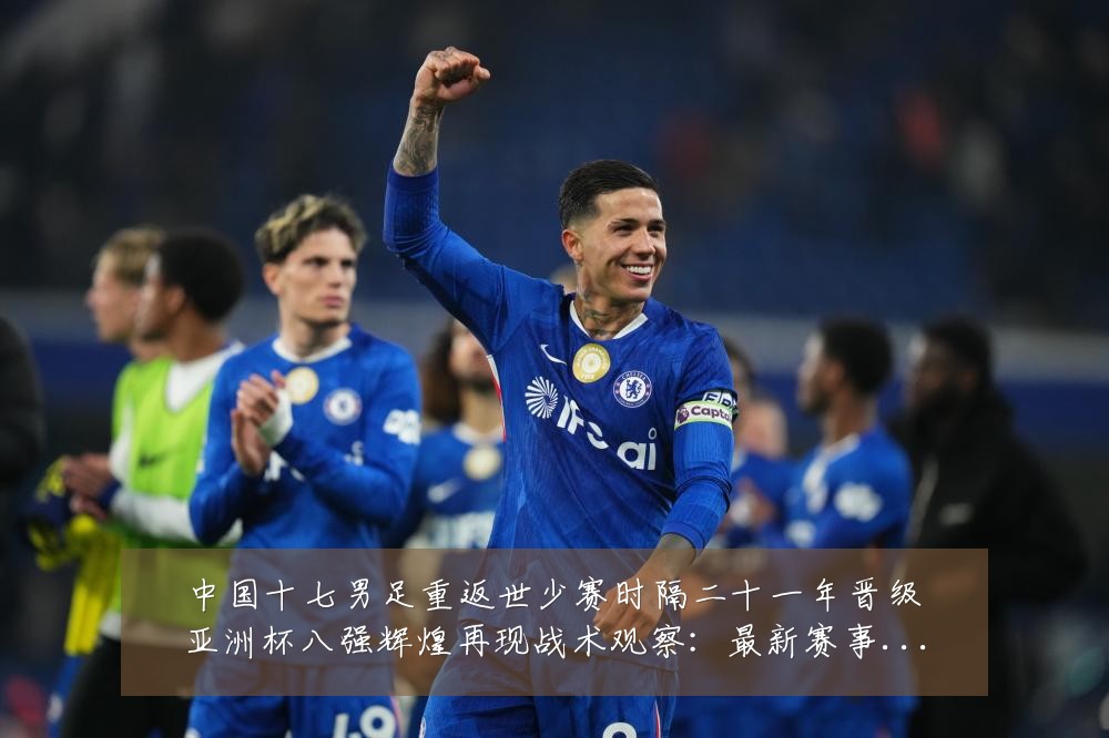 中国十七男足重返世少赛时隔二十一年晋级亚洲杯八强辉煌再现战术观察：最新赛事动态与深度分析