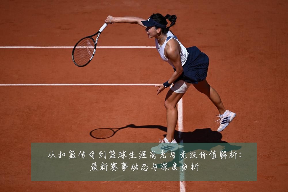 从扣篮传奇到篮球生涯高光与竞技价值解析:最新赛事动态与深度分析
