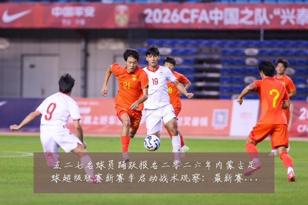 五二七名球员踊跃报名二零二六年内蒙古足球超级联赛新赛季启动战术观察:最新赛事动态与深度分析