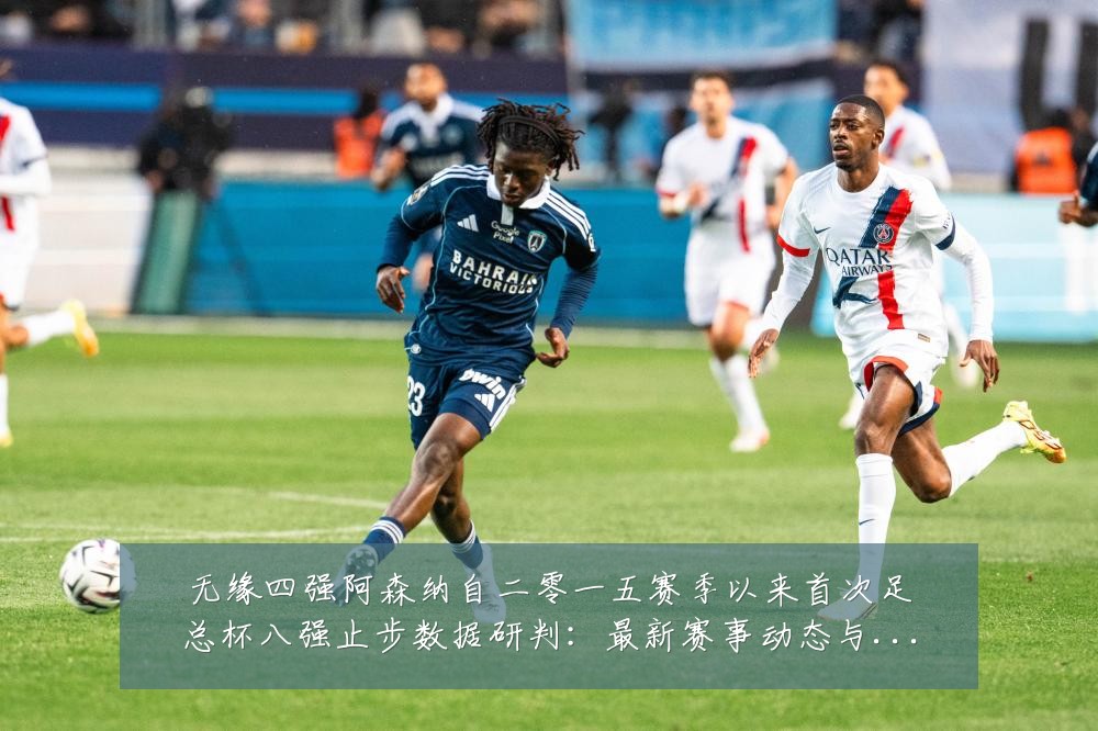 无缘四强阿森纳自二零一五赛季以来首次足总杯八强止步数据研判:最新赛事动态与深度分析