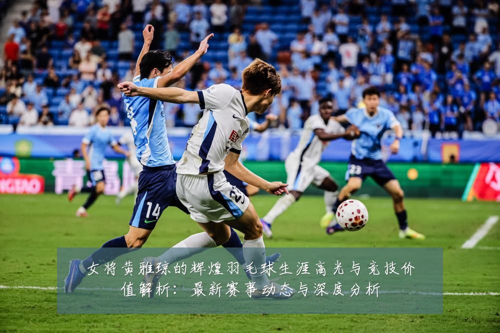 女将黄雅琼的辉煌羽毛球生涯高光与竞技价值解析：最新赛事动态与深度分析