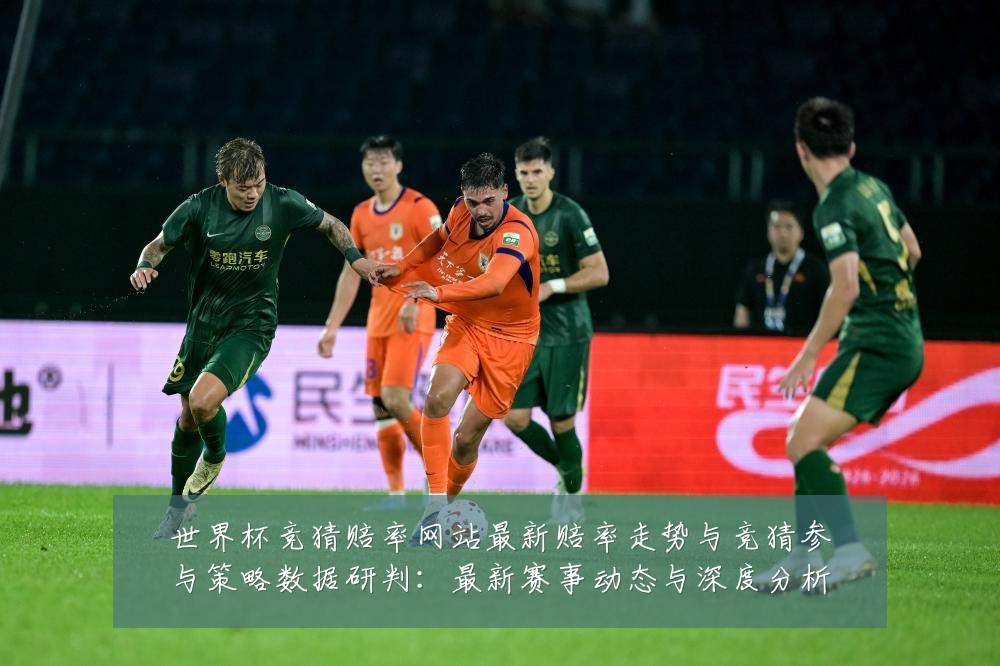 世界杯竞猜赔率网站最新赔率走势与竞猜参与策略数据研判:最新赛事动态与深度分析