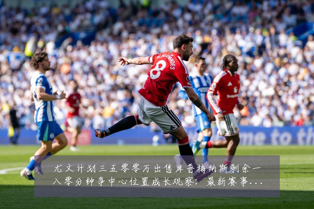 尤文计划三五零零万出售库普梅纳斯剩余一八零分钟争中心位置成长观察：最新赛事动态与深度分析